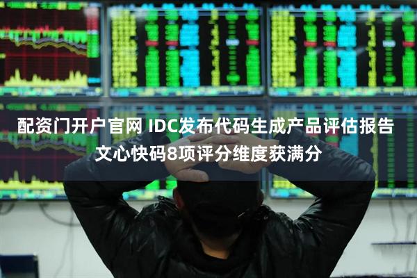 配资门开户官网 IDC发布代码生成产品评估报告 文心快码8项评分维度获满分