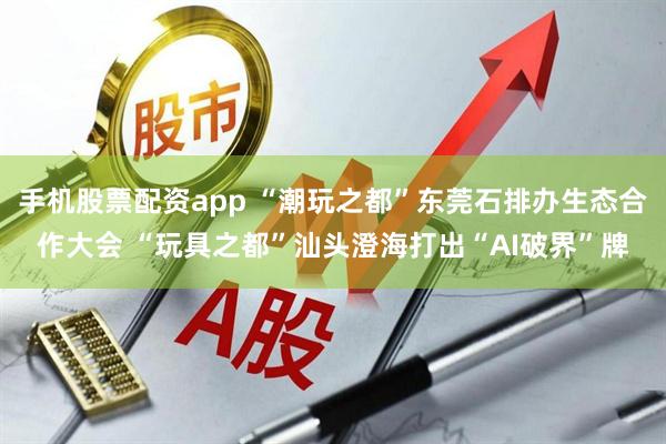 手机股票配资app “潮玩之都”东莞石排办生态合作大会 “玩具之都”汕头澄海打出“AI破界”牌