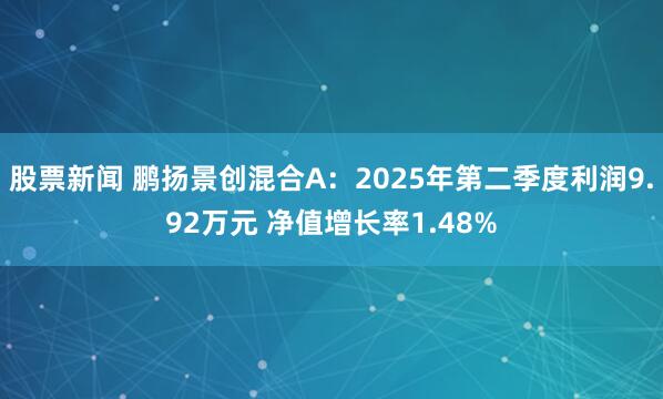 股票新闻 鹏扬景创混合A：2025年第二季度利润9.92万元 净值增长率1.48%