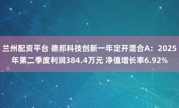 兰州配资平台 德邦科技创新一年定开混合A：2025年第二季度利润384.4万元 净值增长率6.92%