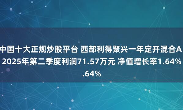 中国十大正规炒股平台 西部利得聚兴一年定开混合A：2025年第二季度利润71.57万元 净值增长率1.64%