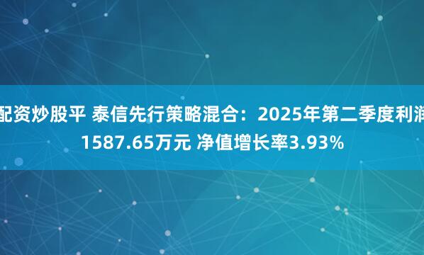 配资炒股平 泰信先行策略混合：2025年第二季度利润1587.65万元 净值增长率3.93%