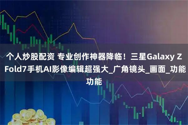 个人炒股配资 专业创作神器降临！三星Galaxy Z Fold7手机AI影像编辑超强大_广角镜头_画面_功能