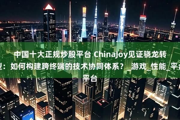中国十大正规炒股平台 ChinaJoy见证骁龙转型：如何构建跨终端的技术协同体系？_游戏_性能_平台