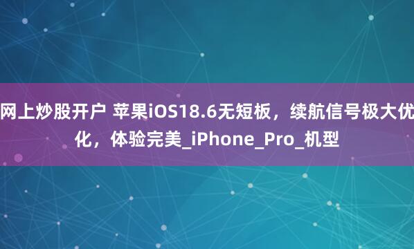 网上炒股开户 苹果iOS18.6无短板，续航信号极大优化，体验完美_iPhone_Pro_机型