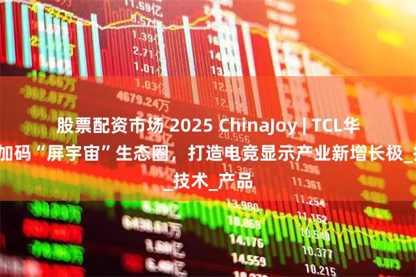 股票配资市场 2025 ChinaJoy | TCL华星赵军：加码“屏宇宙”生态圈，打造电竞显示产业新增长极_技术_产品
