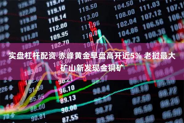 实盘杠杆配资 赤峰黄金早盘高开近5% 老挝最大矿山新发现金铜矿