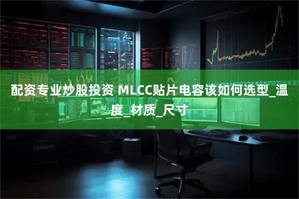 配资专业炒股投资 MLCC贴片电容该如何选型_温度_材质_尺寸