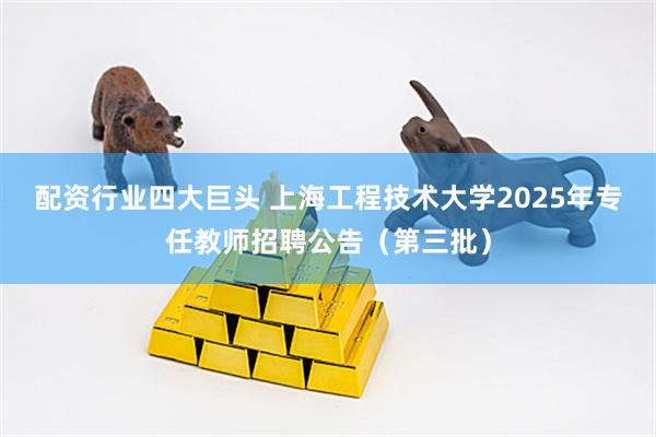 配资行业四大巨头 上海工程技术大学2025年专任教师招聘公告（第三批）
