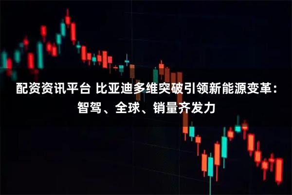 配资资讯平台 比亚迪多维突破引领新能源变革：智驾、全球、销量齐发力