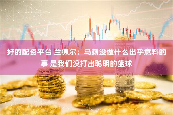 好的配资平台 兰德尔：马刺没做什么出乎意料的事 是我们没打出聪明的篮球