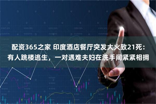 配资365之家 印度酒店餐厅突发大火致21死：有人跳楼逃生，一对遇难夫妇在洗手间紧紧相拥
