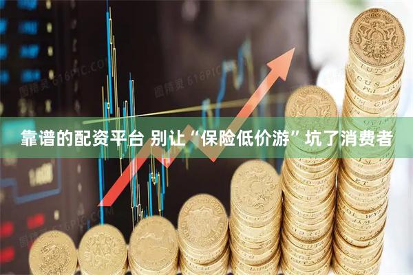 靠谱的配资平台 别让“保险低价游”坑了消费者