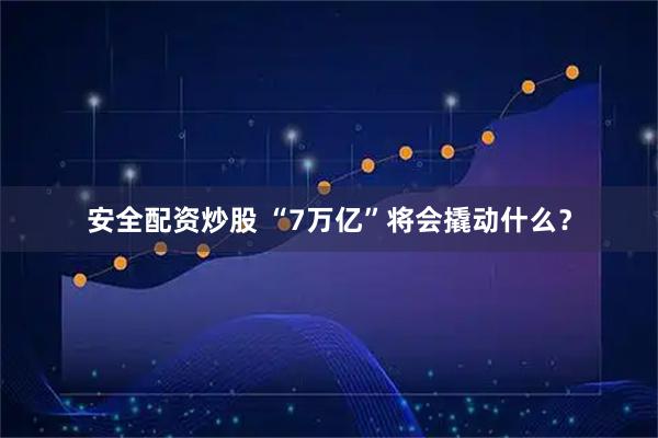 安全配资炒股 “7万亿”将会撬动什么？