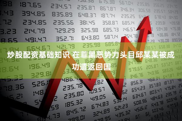 炒股配资基础知识 在菲黑恶势力头目邱某某被成功遣返回国