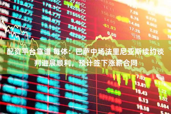 配资平台靠谱 每体：巴萨中场法里尼亚斯续约谈判进展顺利，预计签下涨薪合同