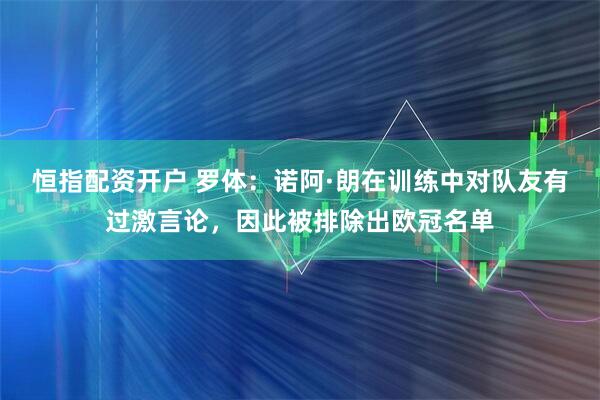 恒指配资开户 罗体：诺阿·朗在训练中对队友有过激言论，因此被排除出欧冠名单