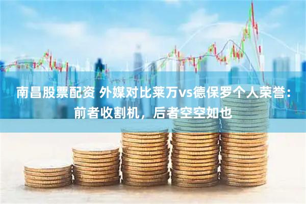 南昌股票配资 外媒对比莱万vs德保罗个人荣誉：前者收割机，后者空空如也